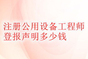 注冊公用設(shè)備工程師登報(bào)掛失多少錢