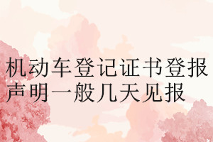 機(jī)動(dòng)車登記證書登報(bào)聲明一般幾天見(jiàn)報(bào)