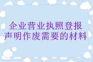 企業(yè)營(yíng)業(yè)執(zhí)照登報(bào)聲明作廢需要的材料