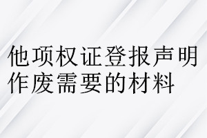 他項(xiàng)權(quán)證登報(bào)聲明作廢需要的材料