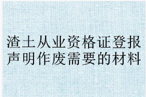 渣土從業(yè)資格證登報(bào)聲明作廢需要的材料