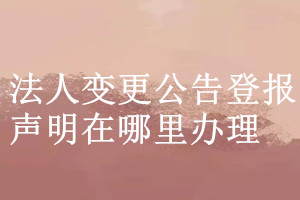 法人變更公告登報(bào)聲明在哪里辦理