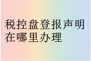稅控盤登報(bào)聲明在哪里辦理