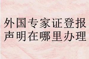 外國(guó)專(zhuān)家證登報(bào)聲明在哪里辦理