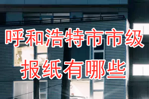 呼和浩特市級(jí)報(bào)紙有哪些