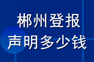 郴州登報(bào)聲明多少錢_郴州登報(bào)遺失聲明多少錢