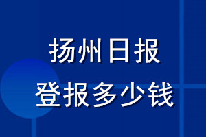 揚(yáng)州日報登報多少錢_揚(yáng)州日報登報掛失費(fèi)用
