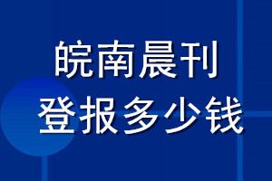 皖南晨刊登報(bào)多少錢_皖南晨刊登報(bào)掛失費(fèi)用