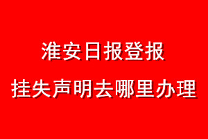 淮安日報登報掛失聲明去哪里辦理